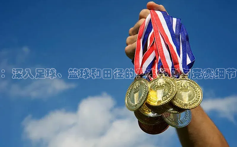 ：深入足球、篮球和田径的基本规则与竞赛细节